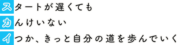 スタートが遅くても カんけいない イつか、きっと自分の道を歩んでいく